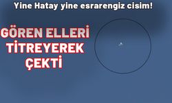 Yine Hatay yine esrarengiz cisim! Gören elleri titreyerek çekti