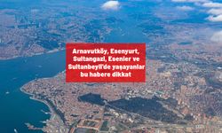 Arnavutköy, Esenyurt, Sultangazi, Esenler ve Sultanbeyli'de yaşayanlar sizi ilgilendiren bu habere dikkat!